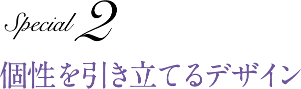 Special 2 個性を引き立てるデザイン